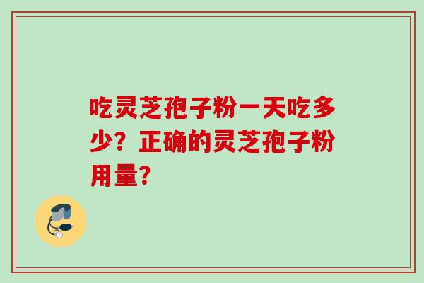 吃灵芝孢子粉一天吃多少?正确的灵芝孢子粉用量? 吃灵芝孢子粉一天吃多少?正确的灵芝孢子粉用量?