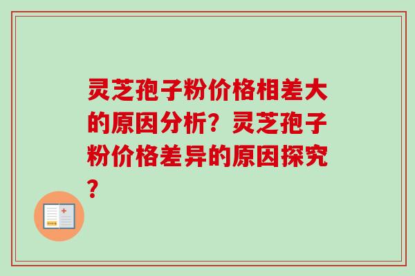 灵芝孢子粉价格相差大的原因分析?灵芝孢子粉价格差异的原因探究? 灵芝孢子粉价格相差大的原因分析?灵芝孢子粉价格差异的原因探究?