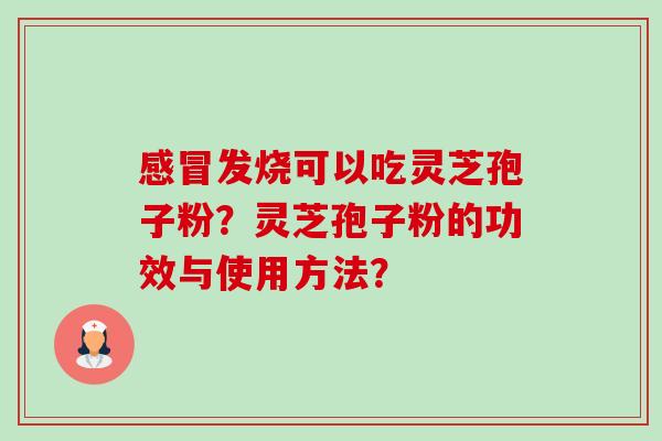 发烧可以吃灵芝孢子粉?灵芝孢子粉的功效与使用方法? 发烧可以吃灵芝孢子粉?灵芝孢子粉的功效与使用方法?