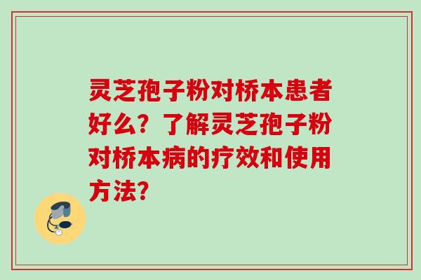 灵芝孢子粉对桥本患者好么?了解灵芝孢子粉对桥本的疗效和使用方法? 灵芝孢子粉对桥本患者好么?了解灵芝孢子粉对桥本的疗效和使用方法?