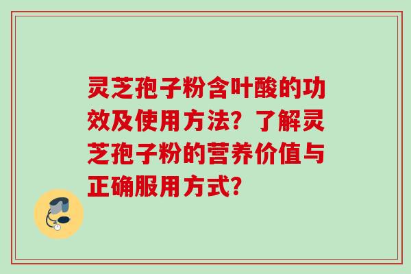 灵芝孢子粉含叶酸的功效及使用方法?了解灵芝孢子粉的营养价值与正确服用方式? 灵芝孢子粉含叶酸的功效及使用方法?了解灵芝孢子粉的营养价值与正确服用方式?