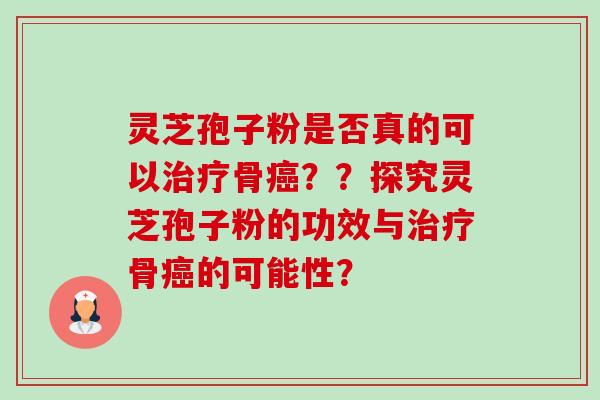 灵芝孢子粉是否真的可以骨??探究灵芝孢子粉的功效与骨的可能性? 灵芝孢子粉是否真的可以骨??探究灵芝孢子粉的功效与骨的可能性?