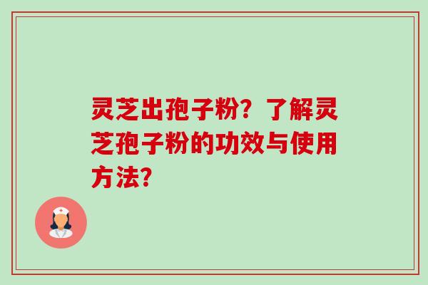 灵芝出孢子粉?了解灵芝孢子粉的功效与使用方法? 灵芝出孢子粉?了解灵芝孢子粉的功效与使用方法?