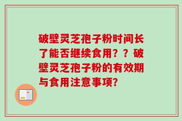 破壁灵芝孢子粉时间长了能否继续食用??破壁灵芝孢子粉的有效期与食用注意事项? 破壁灵芝孢子粉时间长了能否继续食用??破壁灵芝孢子粉的有效期与食用注意事项?