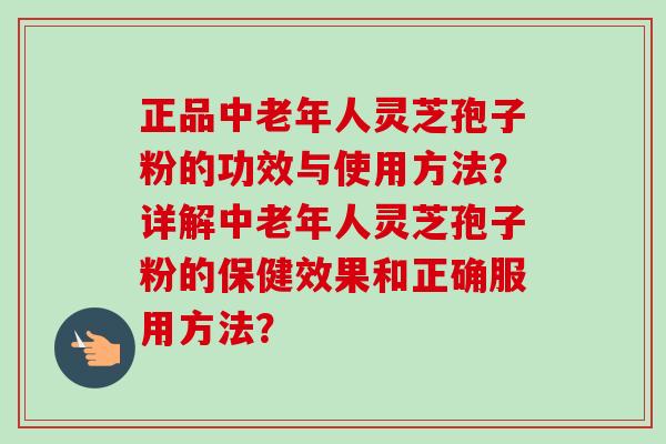 正品中老年人灵芝孢子粉的功效与使用方法?详解中老年人灵芝孢子粉的保健效果和正确服用方法? 正品中老年人灵芝孢子粉的功效与使用方法?详解中老年人灵芝孢子粉的保健效果和正确服用方法?
