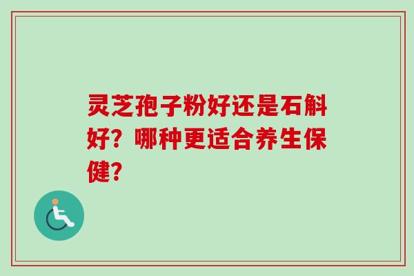 灵芝孢子粉好还是石斛好?哪种更适合养生保健? 灵芝孢子粉好还是石斛好?哪种更适合养生保健?