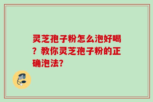灵芝孢子粉怎么泡好喝?教你灵芝孢子粉的正确泡法? 灵芝孢子粉怎么泡好喝?教你灵芝孢子粉的正确泡法?