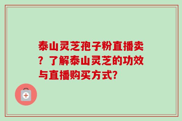 泰山灵芝孢子粉直播卖?了解泰山灵芝的功效与直播购买方式? 泰山灵芝孢子粉直播卖?了解泰山灵芝的功效与直播购买方式?