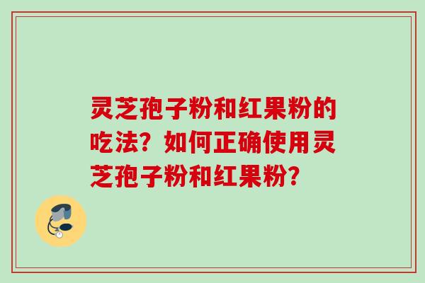 灵芝孢子粉和红果粉的吃法?如何正确使用灵芝孢子粉和红果粉? 灵芝孢子粉和红果粉的吃法?如何正确使用灵芝孢子粉和红果粉?