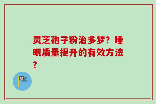 灵芝孢子粉多梦?质量提升的有效方法? 灵芝孢子粉多梦?质量提升的有效方法?