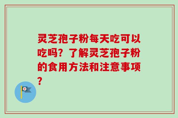 灵芝孢子粉每天吃可以吃吗？了解灵芝孢子粉的食用方法和注意事项？