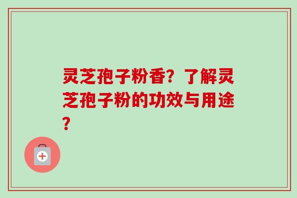 灵芝孢子粉香?了解灵芝孢子粉的功效与用途? 灵芝孢子粉香?了解灵芝孢子粉的功效与用途?