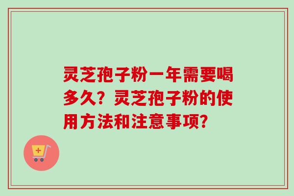 灵芝孢子粉一年需要喝多久?灵芝孢子粉的使用方法和注意事项? 灵芝孢子粉一年需要喝多久?灵芝孢子粉的使用方法和注意事项?
