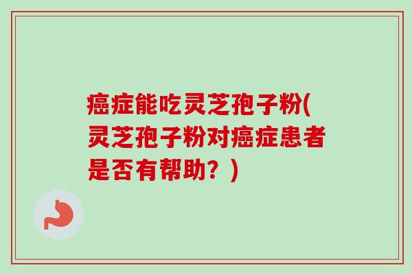 症能吃灵芝孢子粉(灵芝孢子粉对症患者是否有帮助？)