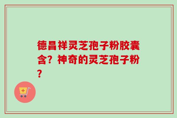 德昌祥灵芝孢子粉胶囊含？神奇的灵芝孢子粉？