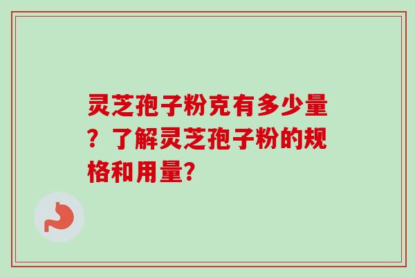 灵芝孢子粉克有多少量?了解灵芝孢子粉的规格和用量? 灵芝孢子粉克有多少量?了解灵芝孢子粉的规格和用量?
