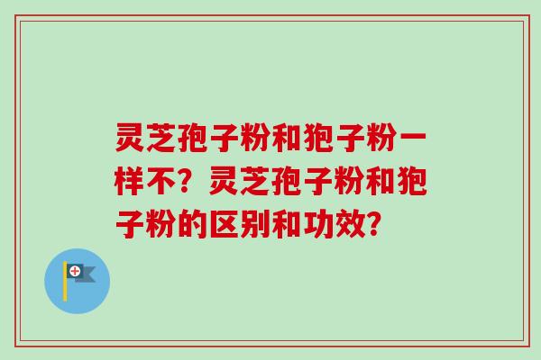 灵芝孢子粉和狍子粉一样不？灵芝孢子粉和狍子粉的区别和功效？