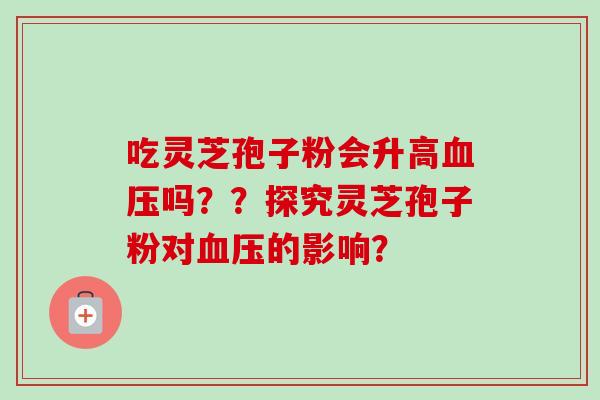 吃灵芝孢子粉会升高吗??探究灵芝孢子粉对的影响? 吃灵芝孢子粉会升高吗??探究灵芝孢子粉对的影响?
