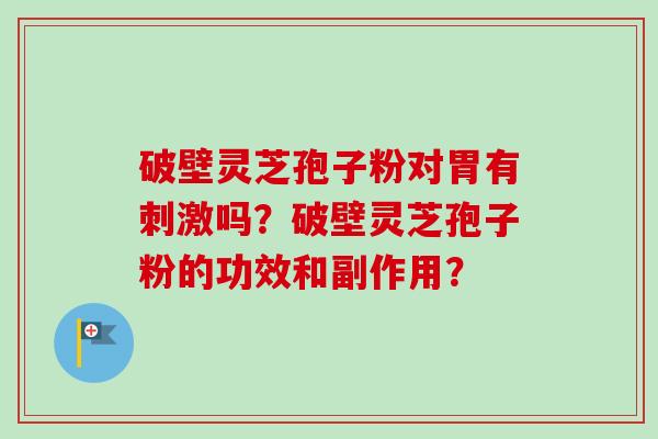 破壁灵芝孢子粉对胃有刺激吗?破壁灵芝孢子粉的功效和副作用? 破壁灵芝孢子粉对胃有刺激吗?破壁灵芝孢子粉的功效和副作用?