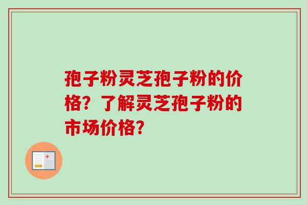 孢子粉灵芝孢子粉的价格?了解灵芝孢子粉的市场价格? 孢子粉灵芝孢子粉的价格?了解灵芝孢子粉的市场价格?