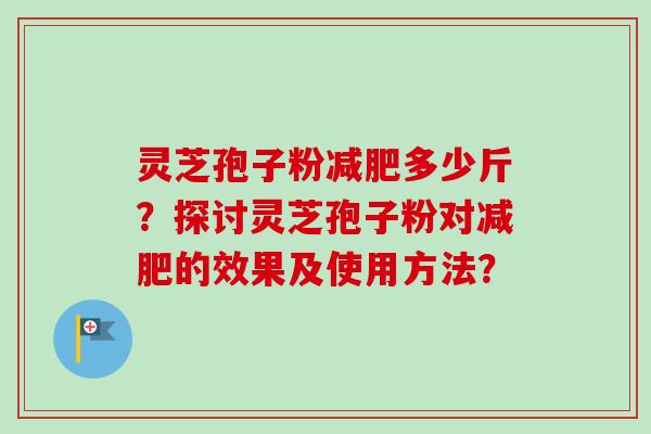 灵芝孢子粉多少斤?探讨灵芝孢子粉对的效果及使用方法? 灵芝孢子粉多少斤?探讨灵芝孢子粉对的效果及使用方法?