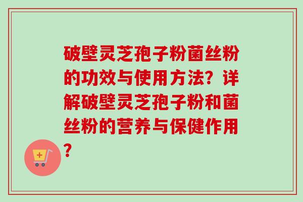 破壁灵芝孢子粉菌丝粉的功效与使用方法?详解破壁灵芝孢子粉和菌丝粉的营养与保健作用? 破壁灵芝孢子粉菌丝粉的功效与使用方法?详解破壁灵芝孢子粉和菌丝粉的营养与保健作用?