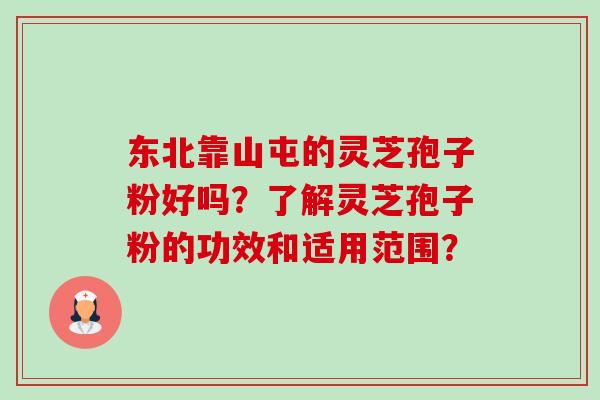 东北靠山屯的灵芝孢子粉好吗?了解灵芝孢子粉的功效和适用范围? 东北靠山屯的灵芝孢子粉好吗?了解灵芝孢子粉的功效和适用范围?