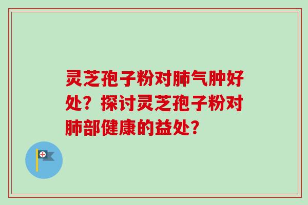 灵芝孢子粉对气肿好处?探讨灵芝孢子粉对部健康的益处? 灵芝孢子粉对气肿好处?探讨灵芝孢子粉对部健康的益处?