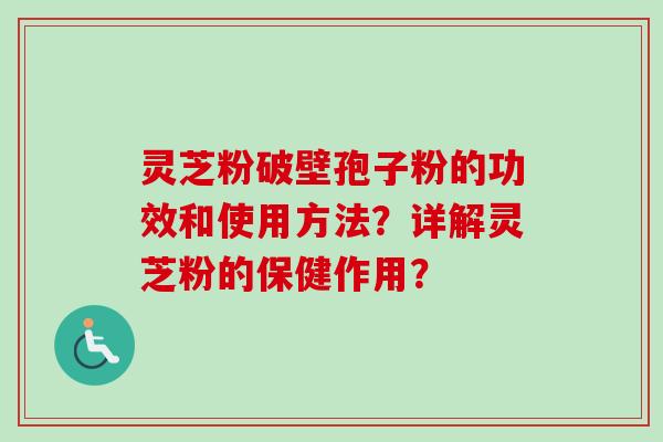 灵芝粉破壁孢子粉的功效和使用方法?详解灵芝粉的保健作用? 灵芝粉破壁孢子粉的功效和使用方法?详解灵芝粉的保健作用?