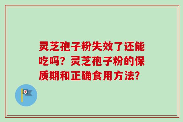 灵芝孢子粉失效了还能吃吗?灵芝孢子粉的保质期和正确食用方法? 灵芝孢子粉失效了还能吃吗?灵芝孢子粉的保质期和正确食用方法?