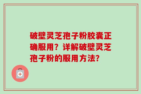 破壁灵芝孢子粉胶囊正确服用？详解破壁灵芝孢子粉的服用方法？