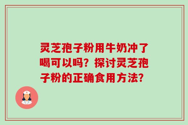 灵芝孢子粉用牛奶冲了喝可以吗?探讨灵芝孢子粉的正确食用方法? 灵芝孢子粉用牛奶冲了喝可以吗?探讨灵芝孢子粉的正确食用方法?