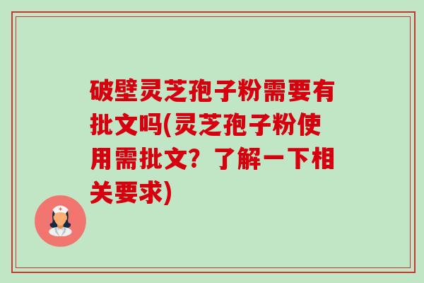 破壁灵芝孢子粉需要有批文吗(灵芝孢子粉使用需批文？了解一下相关要求)