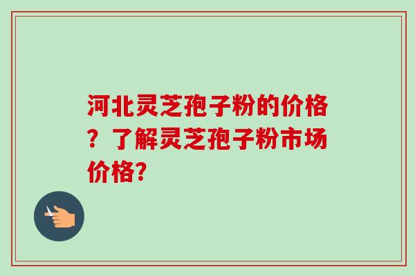 河北灵芝孢子粉的价格?了解灵芝孢子粉市场价格? 河北灵芝孢子粉的价格?了解灵芝孢子粉市场价格?