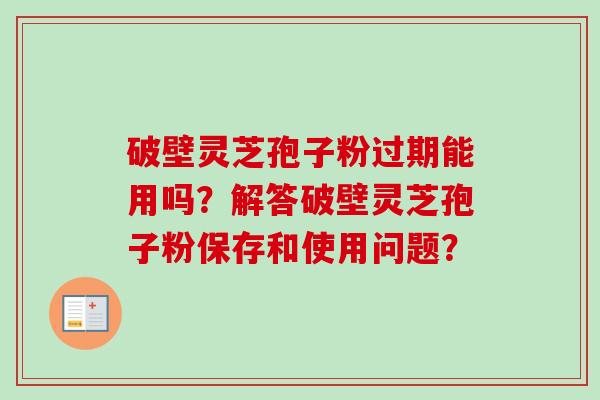 破壁灵芝孢子粉过期能用吗?解答破壁灵芝孢子粉保存和使用问题? 破壁灵芝孢子粉过期能用吗?解答破壁灵芝孢子粉保存和使用问题?