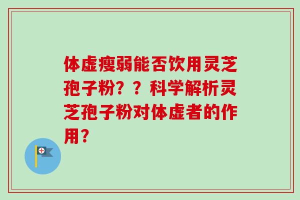 体虚瘦弱能否饮用灵芝孢子粉??科学解析灵芝孢子粉对体虚者的作用? 体虚瘦弱能否饮用灵芝孢子粉??科学解析灵芝孢子粉对体虚者的作用?
