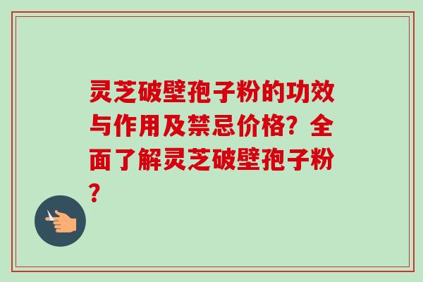 灵芝破壁孢子粉的功效与作用及禁忌价格？全面了解灵芝破壁孢子粉？
