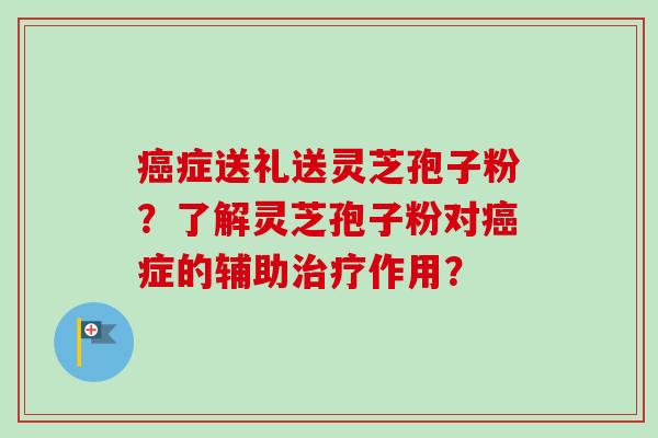 症送礼送灵芝孢子粉？了解灵芝孢子粉对症的辅助作用？