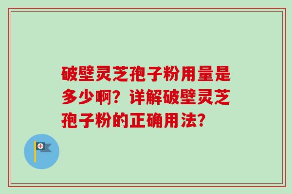 破壁灵芝孢子粉用量是多少啊?详解破壁灵芝孢子粉的正确用法? 破壁灵芝孢子粉用量是多少啊?详解破壁灵芝孢子粉的正确用法?