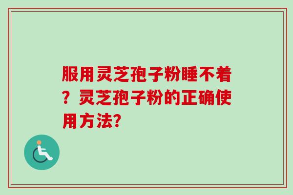 服用灵芝孢子粉睡不着?灵芝孢子粉的正确使用方法? 服用灵芝孢子粉睡不着?灵芝孢子粉的正确使用方法?