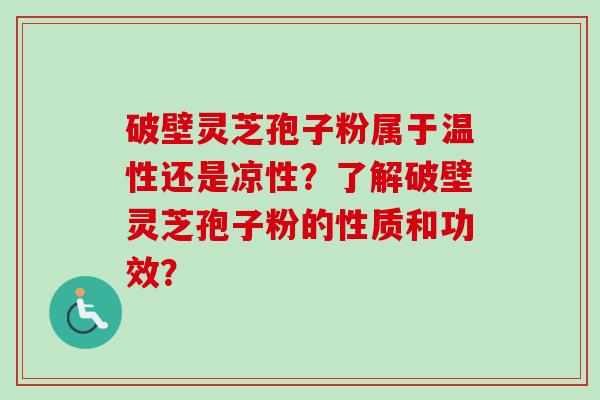 破壁灵芝孢子粉属于温性还是凉性?了解破壁灵芝孢子粉的性质和功效? 破壁灵芝孢子粉属于温性还是凉性?了解破壁灵芝孢子粉的性质和功效?