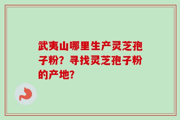 武夷山哪里生产灵芝孢子粉？寻找灵芝孢子粉的产地？
