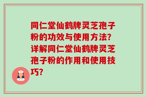 同仁堂仙鹤牌灵芝孢子粉的功效与使用方法?详解同仁堂仙鹤牌灵芝孢子粉的作用和使用技巧? 同仁堂仙鹤牌灵芝孢子粉的功效与使用方法?详解同仁堂仙鹤牌灵芝孢子粉的作用和使用技巧?