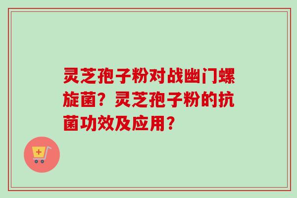 灵芝孢子粉对战幽门螺旋菌？灵芝孢子粉的功效及应用？