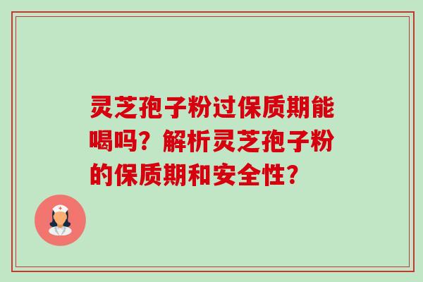 灵芝孢子粉过保质期能喝吗？解析灵芝孢子粉的保质期和安全性？