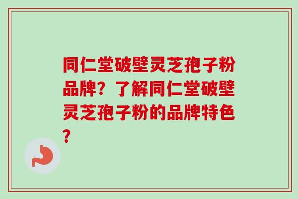 同仁堂破壁灵芝孢子粉品牌？了解同仁堂破壁灵芝孢子粉的品牌特色？