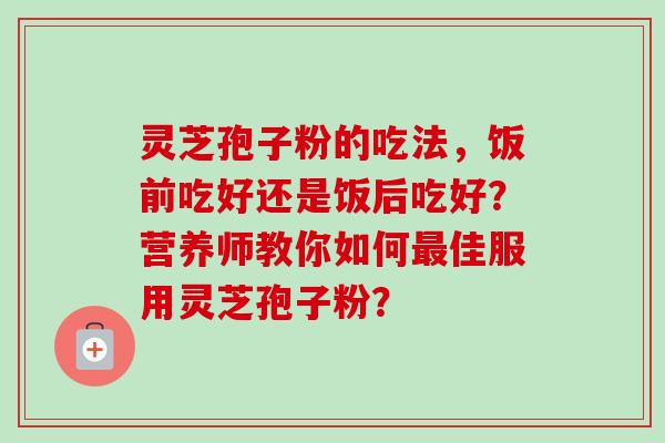 灵芝孢子粉的吃法,饭前吃好还是饭后吃好?营养师教你如何佳服用灵芝孢子粉? 灵芝孢子粉的吃法,饭前吃好还是饭后吃好?营养师教你如何佳服用灵芝孢子粉?