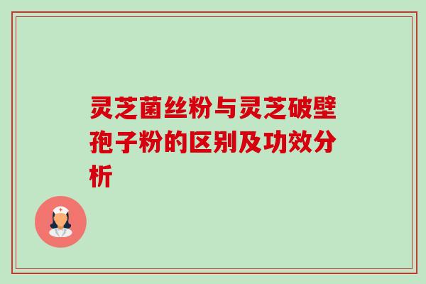 灵芝菌丝粉与灵芝破壁孢子粉的区别及功效分析 灵芝菌丝粉与灵芝破壁孢子粉的区别及功效分析