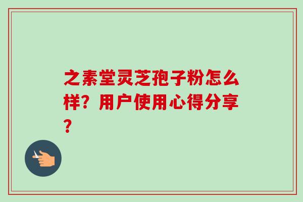 之素堂灵芝孢子粉怎么样?用户使用心得分享? 之素堂灵芝孢子粉怎么样?用户使用心得分享?