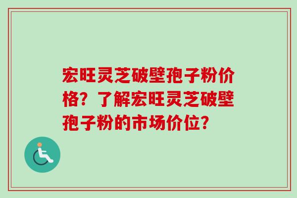 宏旺灵芝破壁孢子粉价格？了解宏旺灵芝破壁孢子粉的市场价位？